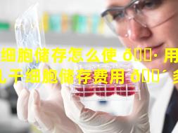干细胞储存怎么使 🕷 用（新生儿干细胞储存费用 🐴 多少）